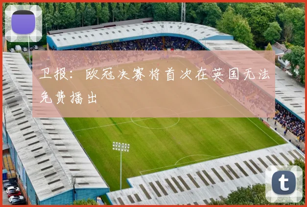卫报：欧冠决赛将首次在英国无法免费播出