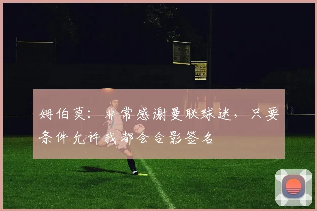 姆伯莫：非常感谢曼联球迷，只要条件允许我都会合影签名
