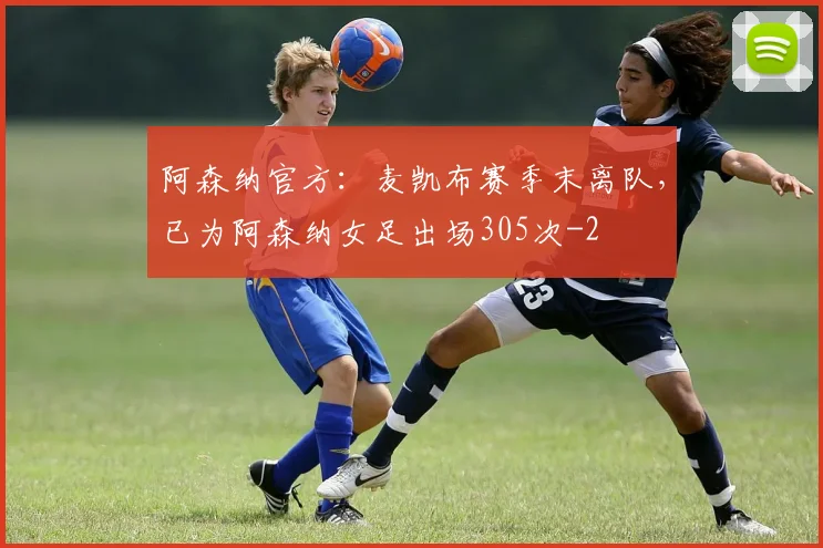 阿森纳官方：麦凯布赛季末离队，已为阿森纳女足出场305次