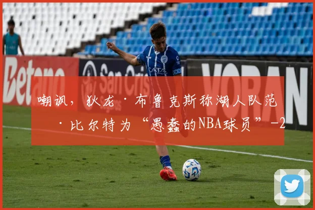 嘲讽，狄龙·布鲁克斯称湖人队范德比尔特为“愚蠢的NBA球员”