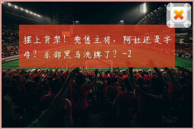摆上货架!兜售主将,阿杜还是字母?东部黑马洗牌了?