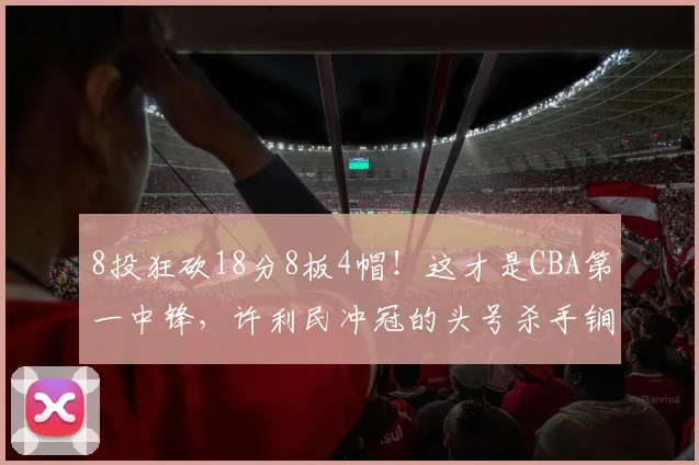 8投狂砍18分8板4帽！这才是CBA第一中锋，许利民冲冠的头号杀手锏