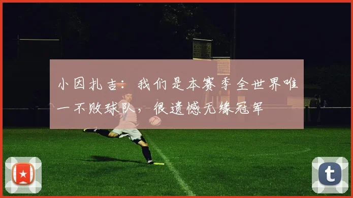 小因扎吉：我们是本赛季全世界唯一不败球队，很遗憾无缘冠军