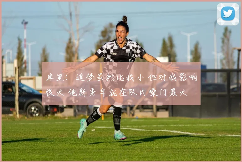 库里：追梦虽然比我小 但对我影响很大 他新秀年就在队内嗓门最大