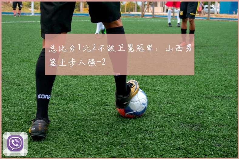 总比分1比2不敌卫冕冠军，山西男篮止步八强
