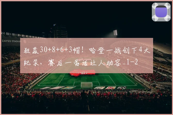 狂轰30+8+6+3帽！哈登一战创下4大纪录，赛后一番话让人动容_1