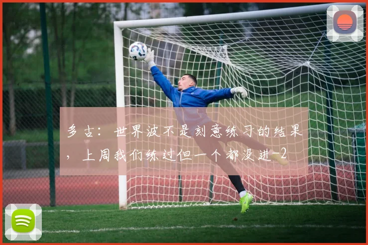 多古：世界波不是刻意练习的结果，上周我们练过但一个都没进