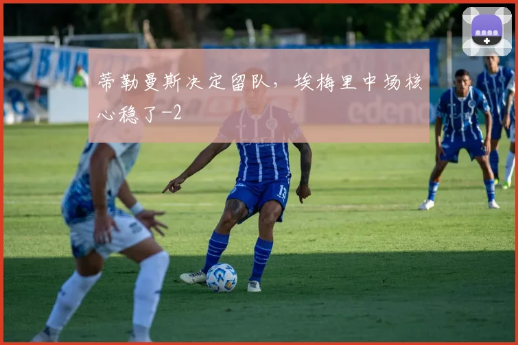 蒂勒曼斯决定留队，埃梅里中场核心稳了