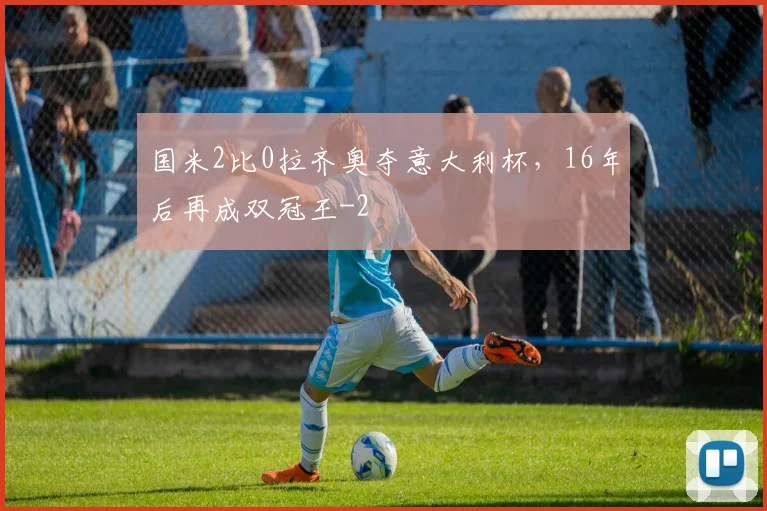 国米2比0拉齐奥夺意大利杯，16年后再成双冠王