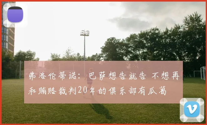 弗洛伦蒂诺：巴萨想告就告 不想再和贿赂裁判20年的俱乐部有瓜葛