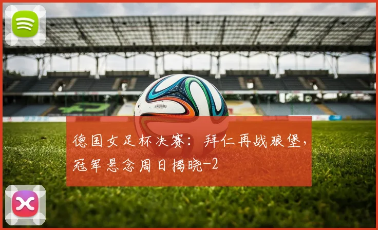 德国女足杯决赛：拜仁再战狼堡，冠军悬念周日揭晓