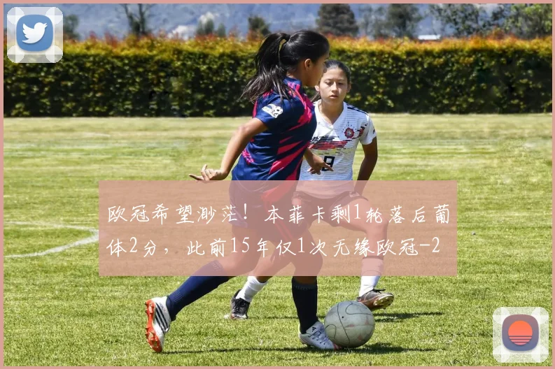 欧冠希望渺茫！本菲卡剩1轮落后葡体2分，此前15年仅1次无缘欧冠