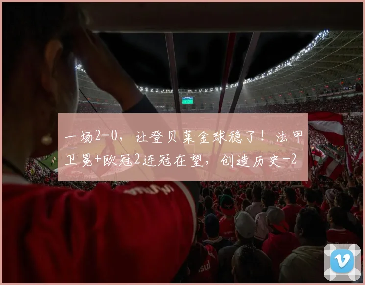 一场2-0，让登贝莱金球稳了！法甲卫冕+欧冠2连冠在望，创造历史