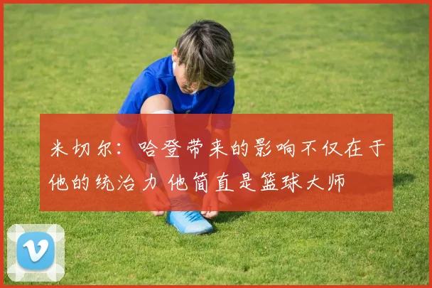 米切尔：哈登带来的影响不仅在于他的统治力 他简直是篮球大师