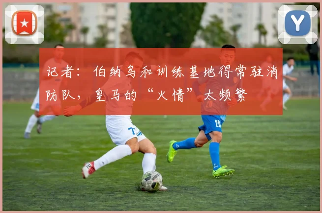 记者：伯纳乌和训练基地得常驻消防队，皇马的“火情”太频繁