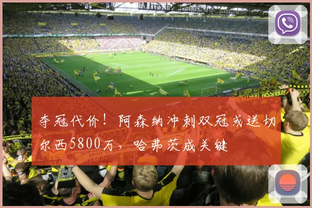 夺冠代价!阿森纳冲刺双冠或送切尔西5800万,哈弗茨成关键