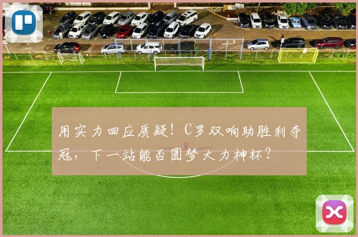 用实力回应质疑！C罗双响助胜利夺冠，下一站能否圆梦大力神杯？