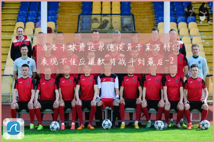 马洛卡球员达尔德谈负于莱万特：表现不佳应道歉 将战斗到最后