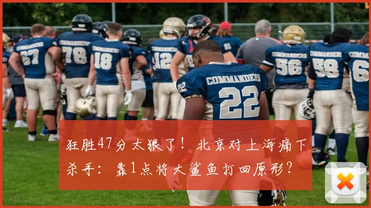 狂胜47分太狠了！北京对上海痛下杀手：靠1点将大鲨鱼打回原形？