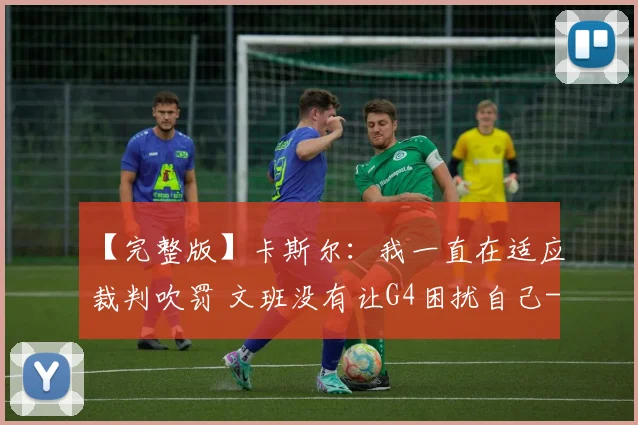 【完整版】卡斯尔：我一直在适应裁判吹罚 文班没有让G4困扰自己