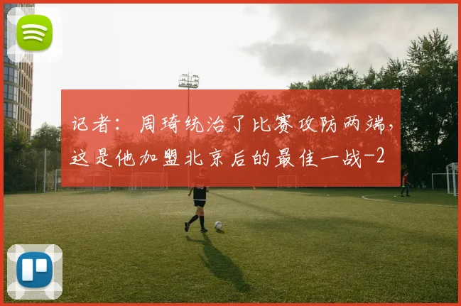 记者：周琦统治了比赛攻防两端，这是他加盟北京后的最佳一战