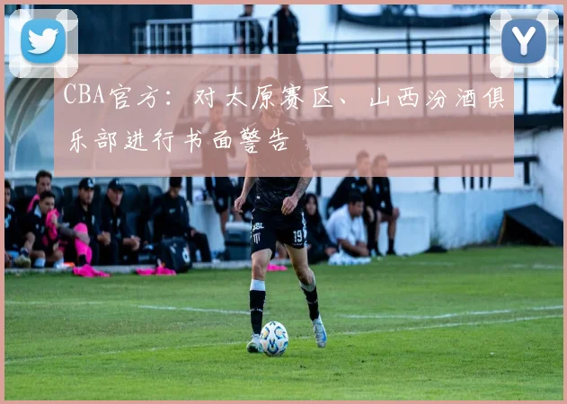 CBA官方:对太原赛区、山西汾酒俱乐部进行书面警告