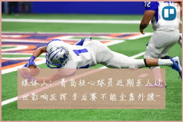 媒体人：青岛核心球员近期亲人过世影响发挥 季后赛不能全靠外援
