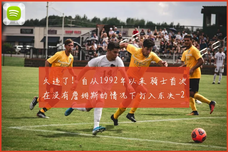 久违了！自从1992年以来 骑士首次在没有詹姆斯的情况下打入东决