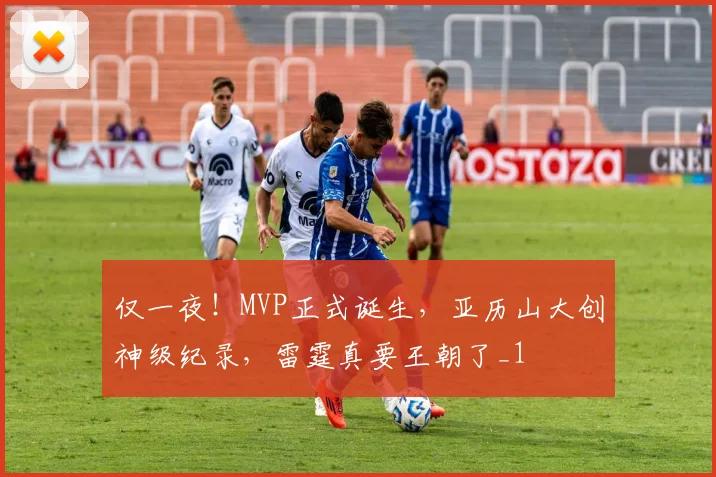 仅一夜！MVP正式诞生，亚历山大创神级纪录，雷霆真要王朝了_1
