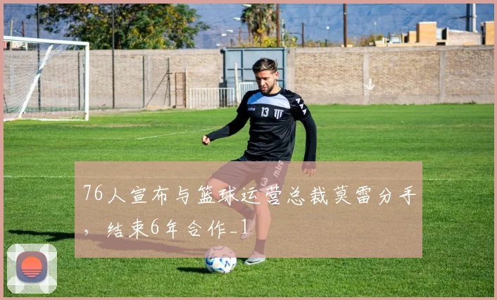 76人宣布与篮球运营总裁莫雷分手，结束6年合作_1