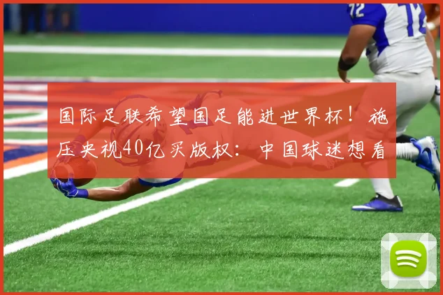 国际足联希望国足能进世界杯！施压央视40亿买版权：中国球迷想看