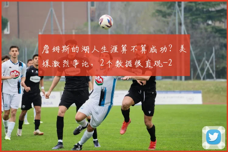 詹姆斯的湖人生涯算不算成功？美媒激烈争论，2个数据很直观