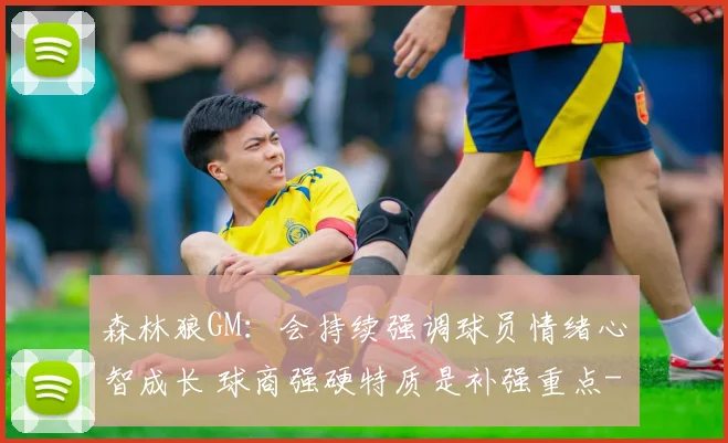 森林狼GM：会持续强调球员情绪心智成长 球商强硬特质是补强重点