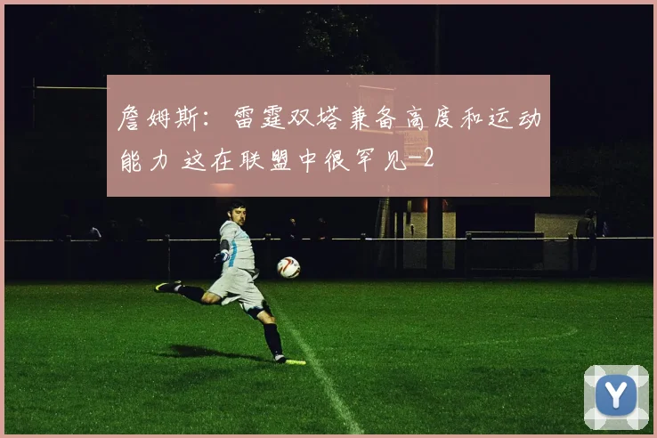詹姆斯：雷霆双塔兼备高度和运动能力 这在联盟中很罕见