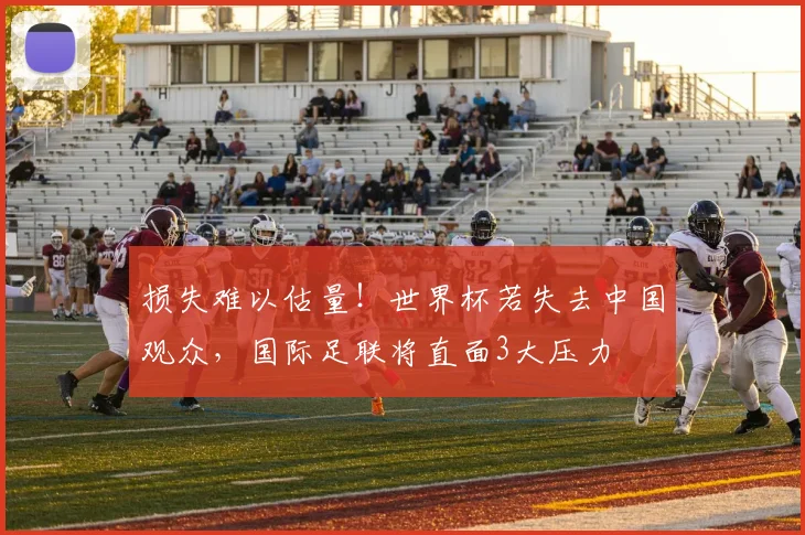 损失难以估量！世界杯若失去中国观众，国际足联将直面3大压力
