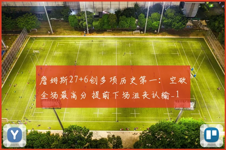 詹姆斯27+6创多项历史第一：空砍全场最高分 提前下场沮丧认输_1