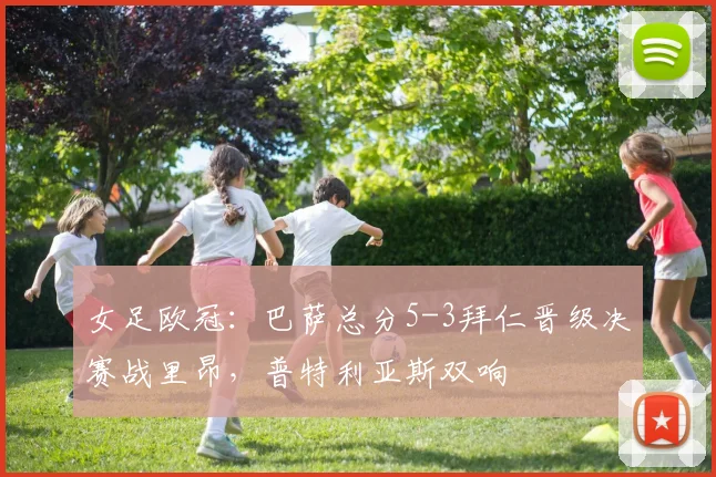 女足欧冠：巴萨总分5-3拜仁晋级决赛战里昂，普特利亚斯双响