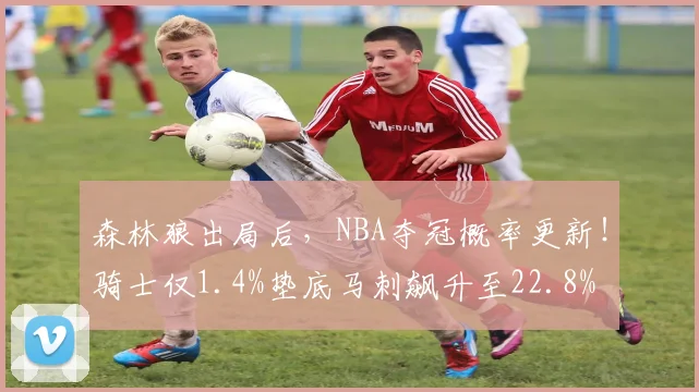 森林狼出局后，NBA夺冠概率更新！骑士仅1.4%垫底马刺飙升至22.8%
