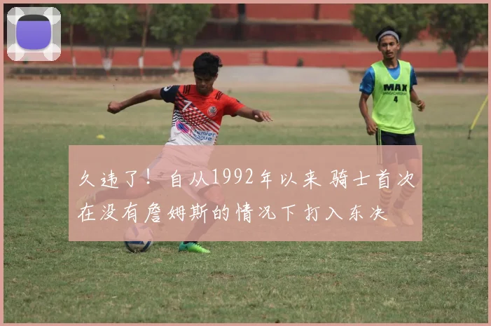 久违了！自从1992年以来 骑士首次在没有詹姆斯的情况下打入东决