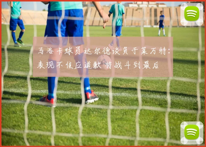 马洛卡球员达尔德谈负于莱万特：表现不佳应道歉 将战斗到最后