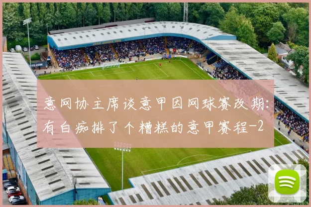 意网协主席谈意甲因网球赛改期：有白痴排了个糟糕的意甲赛程