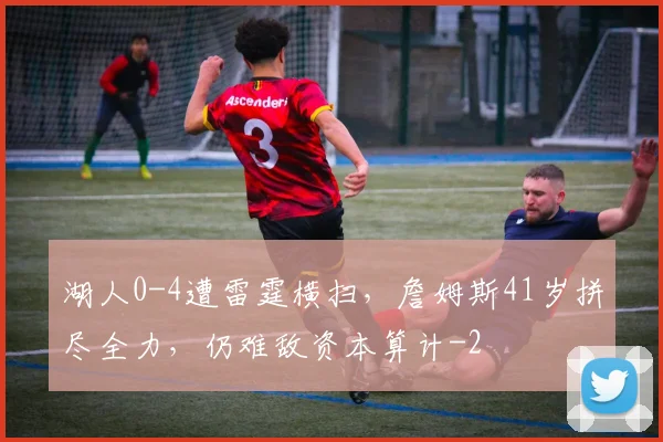 湖人0-4遭雷霆横扫，詹姆斯41岁拼尽全力，仍难敌资本算计