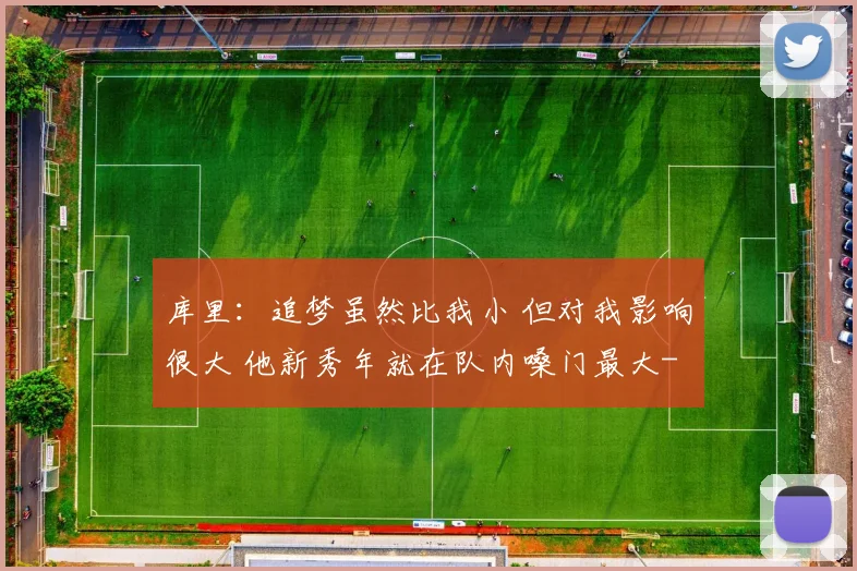 库里：追梦虽然比我小 但对我影响很大 他新秀年就在队内嗓门最大
