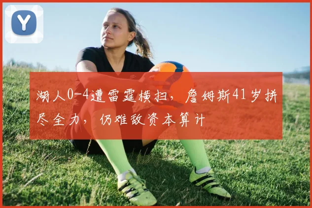 湖人0-4遭雷霆横扫，詹姆斯41岁拼尽全力，仍难敌资本算计