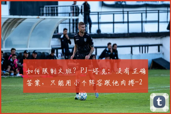 如何限制文班？PJ-塔克：没有正确答案，只能用小个阵容跟他肉搏