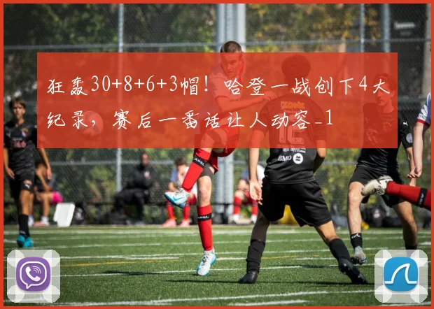 狂轰30+8+6+3帽！哈登一战创下4大纪录，赛后一番话让人动容_1