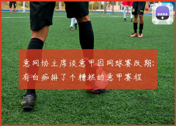 意网协主席谈意甲因网球赛改期：有白痴排了个糟糕的意甲赛程
