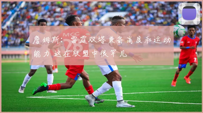 詹姆斯：雷霆双塔兼备高度和运动能力 这在联盟中很罕见