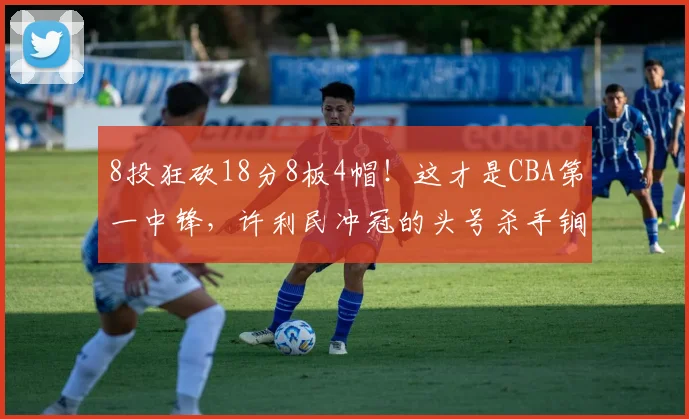8投狂砍18分8板4帽！这才是CBA第一中锋，许利民冲冠的头号杀手锏