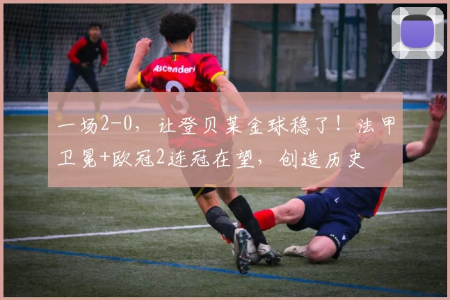 一场2-0，让登贝莱金球稳了！法甲卫冕+欧冠2连冠在望，创造历史